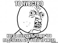 то чувство когда получил 2 за то что подсказал бро ответ примера