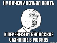 ну почему нельзя взять и перенести тбилисские сахинкле в москву