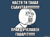 настя ти такая єбанутая!!! правду челавек гаваріт!!!