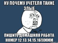 ну почему учетеля такие злые пишите домашняя работа номер 12.13.14.15.16!хммм