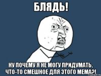 блядь! ну почему я не могу придумать, что-то смешное для этого мема?!