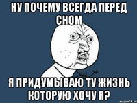 ну почему всегда перед сном я придумываю ту жизнь которую хочу я?