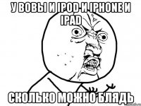 у вовы и ipod и iphone и ipad сколько можно блядь