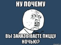 ну почему вы заказываете пиццу ночью?