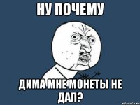 ну почему дима мне монеты не дал?