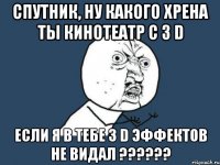 спутник, ну какого хрена ты кинотеатр с 3 d если я в тебе 3 d эффектов не видал ???