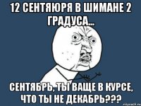 12 сентяюря в шимане 2 градуса... сентябрь, ты ваще в курсе, что ты не декабрь???