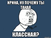 ирина, ну почему ты такая классная?