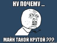 ну почему ... майн такой крутой ???