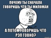 почему ты сначала говоришь что ты миломан а потом говоришь что рэп говно?