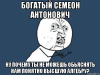 богатый семеон антонович ну почему ты не можешь обьяснять нам понятно высшую алгебру?