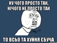 ну чого просто так, нічого не просто так то всьо та хуйня єбуча