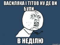 василяка і тітов ну де ви були... в неділю