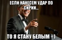 если нанесем удар по сирии... то я стану белым =)