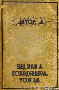 -АВТОР: -А НАД КЕМ Я ПОИЗДЕВАЛСЯ. ТОМ 102.