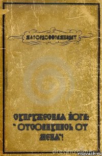 МЯСОЕДОФФСАМИЗДАТ. СУПРУЖЕСКАЯ ЙОГА: " ОТСОВКУПИСЬ ОТ МЕНЯ"!