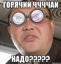 горячий ччччай надо???