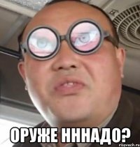  оруже нннадо?