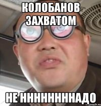 колобанов захватом не ннннннннадо