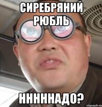 сиребряний рюбль нннннадо?