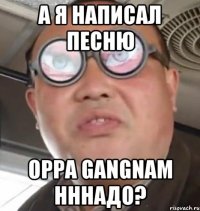 а я написал песню oppa gangnam нннадо?