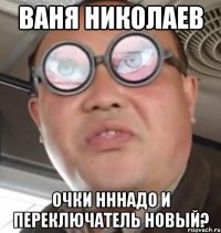 ваня николаев очки нннадо и переключатель новый?