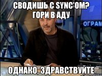 сводишь с sync'ом? гори в аду однако, здравствуйте