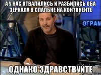 а у нас отвалились и разбились оба зеркала в спальне на континенте однако здравствуйте