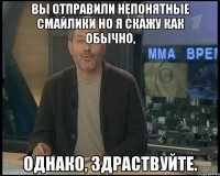 вы отправили непонятные смайлики но я скажу как обычно, однако, здраствуйте.