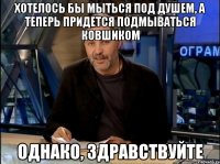 хотелось бы мыться под душем, а теперь придется подмываться ковшиком однако, здравствуйте