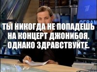 Ты никогда не попадешь на концерт Джонибоя. Однако здравствуйте.