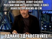 цска соснул, зенит соснул, российский футбол в говне, а хуй у коня по-прежнему 40 см однако здравствуйте