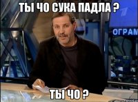 ты чо сука падла ? ты чо ?