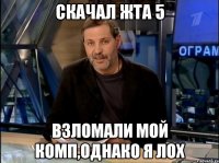 скачал жта 5 взломали мой комп,однако я лох