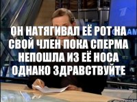 он натягивал её рот на свой член пока сперма непошла из её носа Однако Здравствуйте