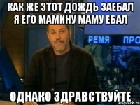 как же этот дождь заебал я его мамину маму ебал однако здравствуйте