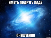 иметь подругу ладу очешуенно