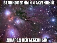 великолепный и ахуенный джаред невъебенный:**