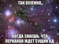 так охуенно когда знаешь, что перваков ждет сущий ад