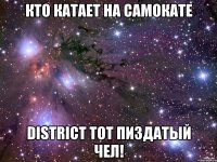 кто катает на самокате district тот пиздатый чел!