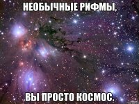 необычные рифмы, вы просто космос.