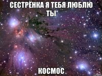 cестрёнка я тебя люблю ты космос