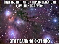 сидетьв контакте и переписыааться с лучщей подругой это реально охуенно