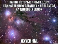 парни, которые любят одну единственную девушку и не ведутся на дешевых шлюх охуенны