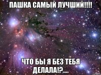 пашка самый лучший!!! что бы я без тебя делала!?....