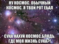 ну космос. обычный космос. я твой рот ебал сука нахуй космос,блядь, где моя жизнь сука?!