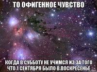 то офигенное чувство когда в субботу не учимся из за того что 1 сентября было в воскресенье