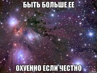 быть больше ее охуенно если честно