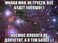 милая моя, не грусти, всё будет хорошо!:) космос плохого не допустит, а я тем более =)