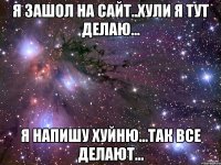 я зашол на сайт..хули я тут делаю... я напишу хуйню...так все делают...